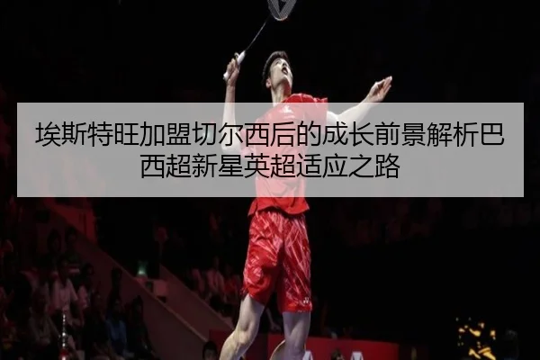 埃斯特旺加盟切尔西后的成长前景解析巴西超新星英超适应之路