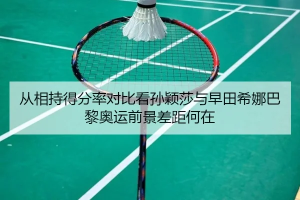 从相持得分率对比看孙颖莎与早田希娜巴黎奥运前景差距何在