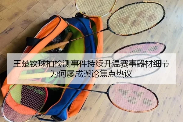王楚钦球拍检测事件持续升温赛事器材细节为何屡成舆论焦点热议