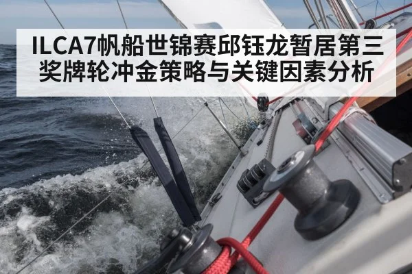 ILCA7帆船世锦赛邱钰龙暂居第三 奖牌轮冲金策略与关键因素分析