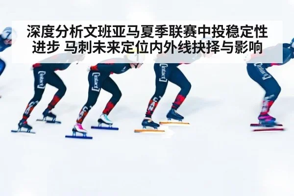 深度分析文班亚马夏季联赛中投稳定性进步 马刺未来定位内外线抉择与影响
