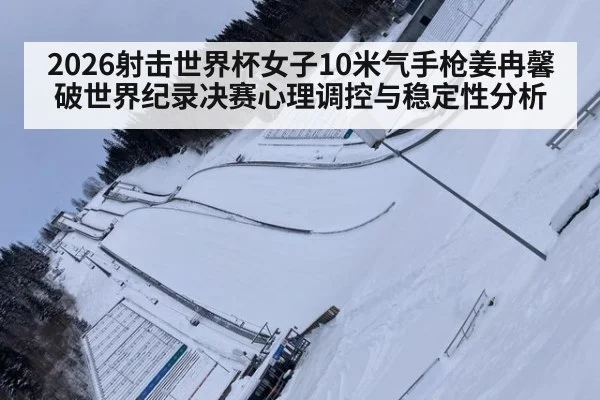 2026射击世界杯女子10米气手枪姜冉馨破世界纪录决赛心理调控与稳定性分析