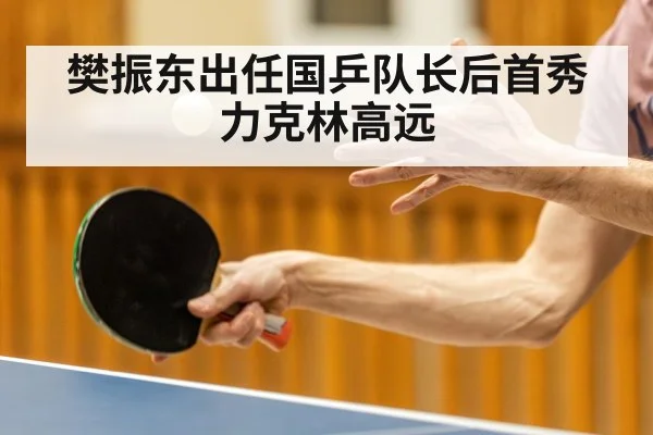 樊振东出任国乒队长后首秀力克林高远