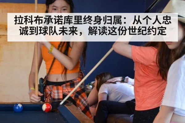 拉科布承诺库里终身归属：从个人忠诚到球队未来，解读这份世纪约定