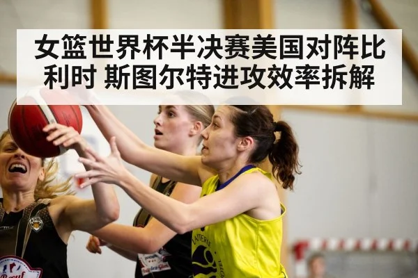 女篮世界杯半决赛美国对阵比利时 斯图尔特进攻效率拆解