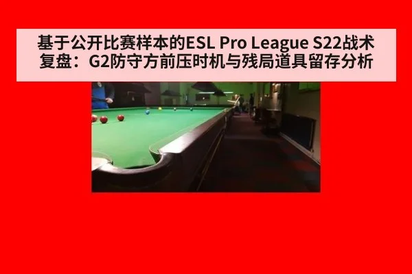 基于公开比赛样本的ESL Pro League S22战术复盘:G2防守方前压时机与残局道具留存分析