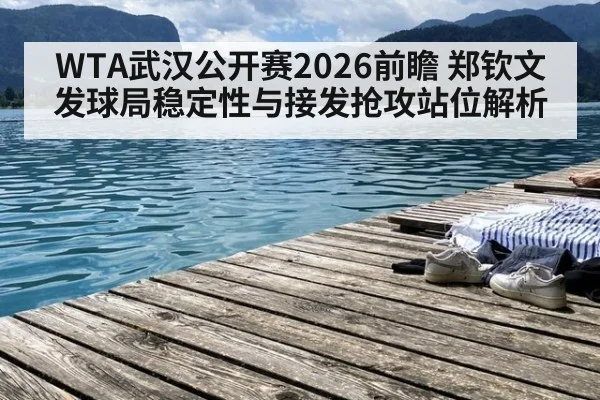 WTA武汉公开赛2026前瞻 郑钦文发球局稳定性与接发抢攻站位解析