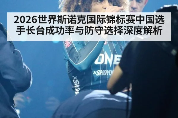 2026世界斯诺克国际锦标赛中国选手长台成功率与防守选择深度解析