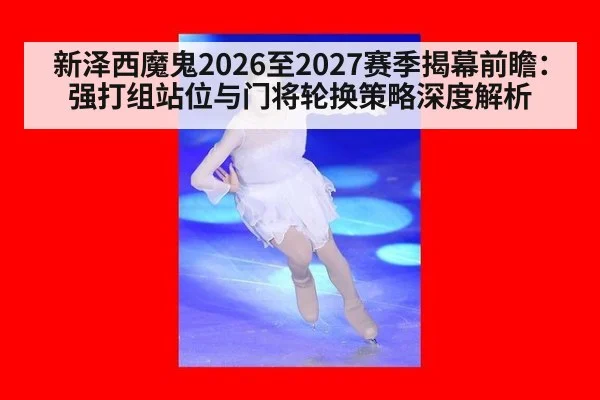 新泽西魔鬼2026至2027赛季揭幕前瞻:强打组站位与门将轮换策略深度解析