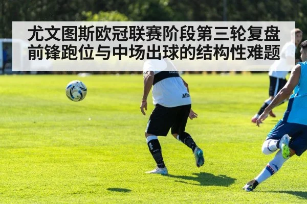 尤文图斯欧冠联赛阶段第三轮复盘 前锋跑位与中场出球的结构性难题
