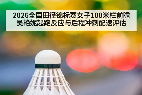 2026全国田径锦标赛女子100米栏前瞻 吴艳妮起跑反应与后程冲刺配速评估