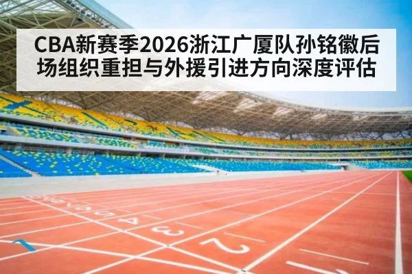 CBA新赛季2026浙江广厦队孙铭徽后场组织重担与外援引进方向深度评估