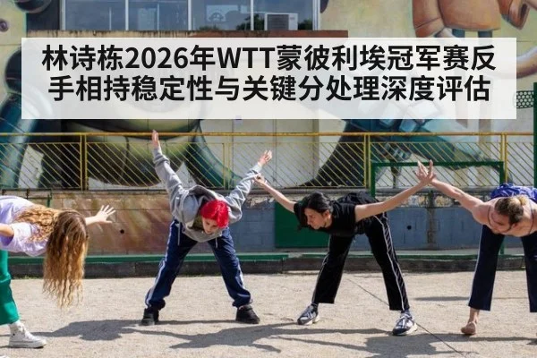 林诗栋2026年WTT蒙彼利埃冠军赛反手相持稳定性与关键分处理深度评估